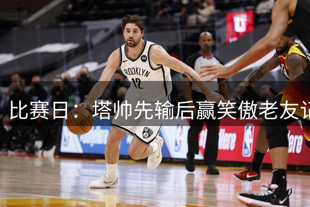 比赛日：塔帅先输后赢笑傲老友记 大马丁功过两相抵